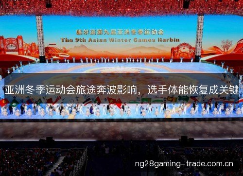 亚洲冬季运动会旅途奔波影响，选手体能恢复成关键