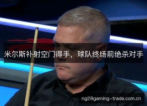 米尔斯补射空门得手,球队终场前绝杀对手 米尔斯补射空门得手,球队终场前绝杀对手