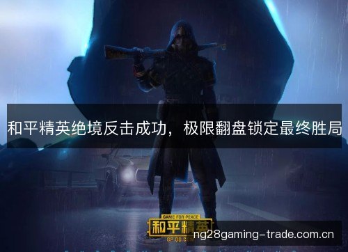 和平精英绝境反击成功,极限翻盘锁定最终胜局 和平精英绝境反击成功,极限翻盘锁定最终胜局