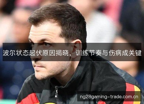 波尔状态起伏原因揭晓，训练节奏与伤病成关键