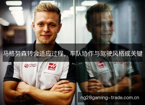 马格努森转会适应过程,车队协作与驾驶风格成关键 马格努森转会适应过程,车队协作与驾驶风格成关键